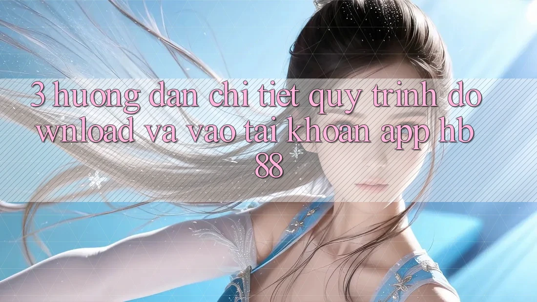 3. Hướng Dẫn Chi Tiết Quy Trình Download Và Vào tài khoản App HB88 3. Hướng Dẫn Chi Tiết Quy Trình Download Và Vào tài khoản App HB88