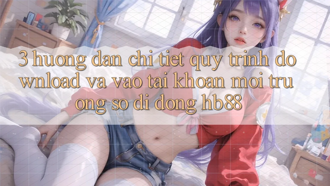 3. Hướng Dẫn Chi Tiết Quy Trình Download Và Vào tài khoản Môi trường số di động HB88 3. Hướng Dẫn Chi Tiết Quy Trình Download Và Vào tài khoản Môi trường số di động HB88