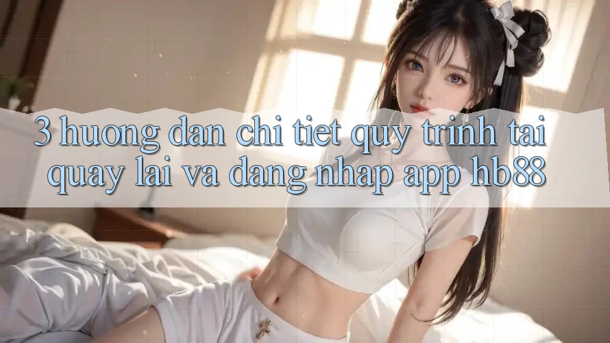 3. Hướng dẫn Chi Tiết Quy Trình Tải quay lại Và Đăng Nhập App HB88 3. Hướng dẫn Chi Tiết Quy Trình Tải quay lại Và Đăng Nhập App HB88