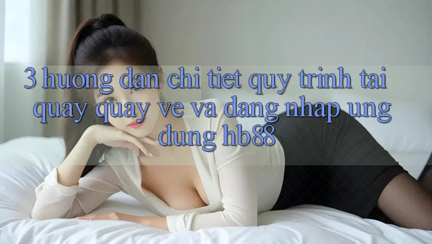 3. Hướng Dẫn Chi Tiết Quy Trình Tải quay quay về Và Đăng Nhập Ứng Dụng HB88 3. Hướng Dẫn Chi Tiết Quy Trình Tải quay quay về Và Đăng Nhập Ứng Dụng HB88