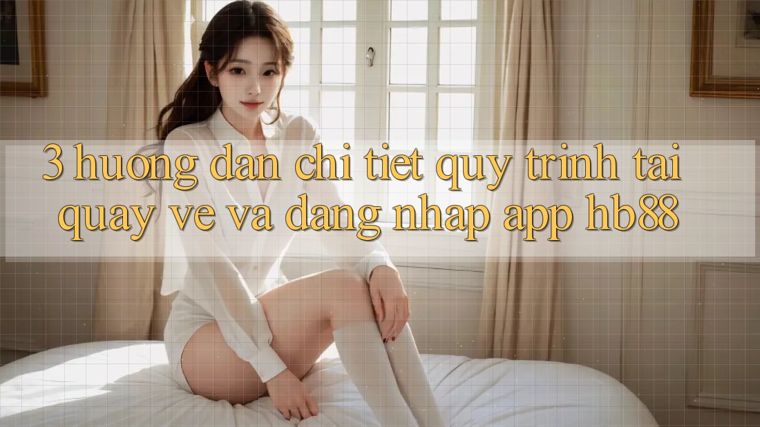 3. Hướng Dẫn Chi Tiết Quy Trình Tải quay về Và Đăng Nhập App HB88 3. Hướng Dẫn Chi Tiết Quy Trình Tải quay về Và Đăng Nhập App HB88