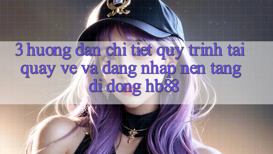 3. Hướng Dẫn Chi Tiết Quy Trình Tải quay về Và Đăng Nhập Nền tảng di động HB88 3. Hướng Dẫn Chi Tiết Quy Trình Tải quay về Và Đăng Nhập Nền tảng di động HB88
