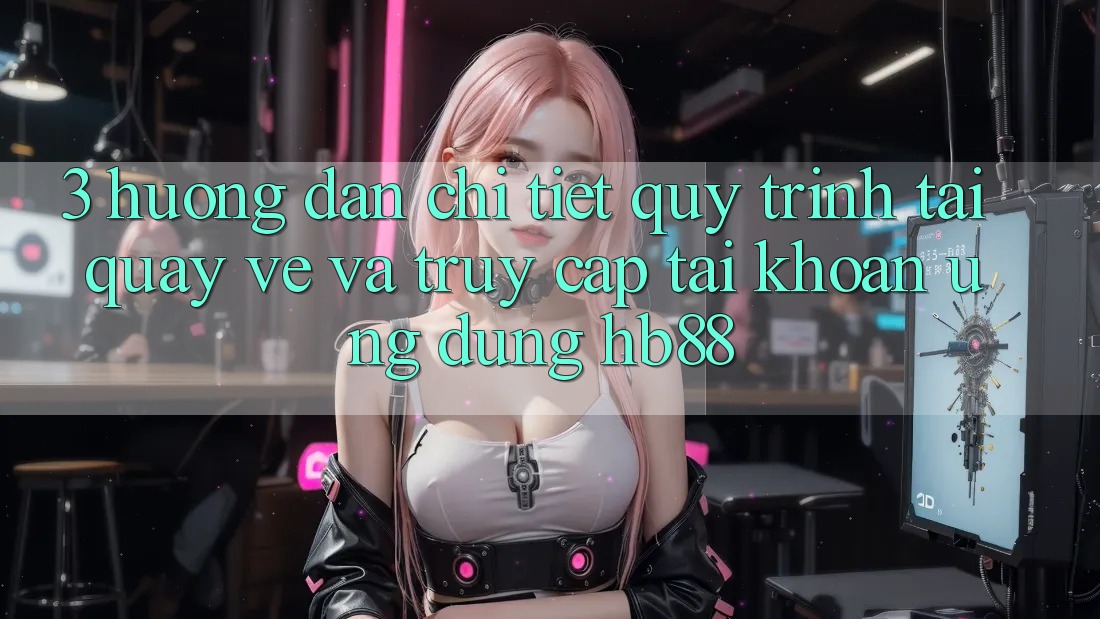 3. Hướng Dẫn Chi Tiết Quy Trình Tải quay về Và Truy cập tài khoản Ứng Dụng HB88 3. Hướng Dẫn Chi Tiết Quy Trình Tải quay về Và Truy cập tài khoản Ứng Dụng HB88
