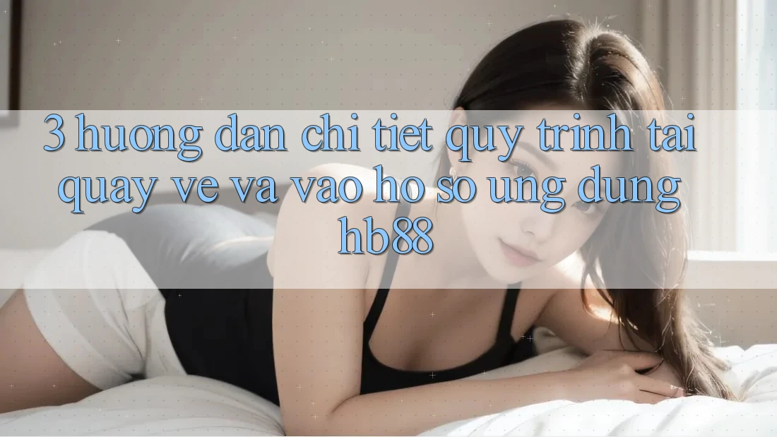 3. Hướng Dẫn Chi Tiết Quy Trình Tải quay về Và Vào hồ sơ Ứng Dụng HB88 3. Hướng Dẫn Chi Tiết Quy Trình Tải quay về Và Vào hồ sơ Ứng Dụng HB88