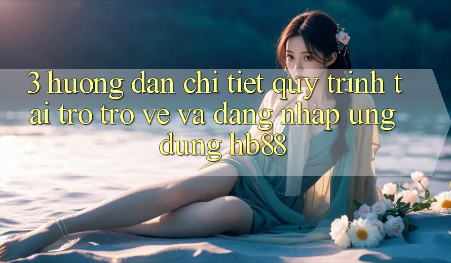 3. Hướng Dẫn Chi Tiết Quy Trình Tải trở trở về Và Đăng Nhập Ứng dụng HB88 3. Hướng Dẫn Chi Tiết Quy Trình Tải trở trở về Và Đăng Nhập Ứng dụng HB88