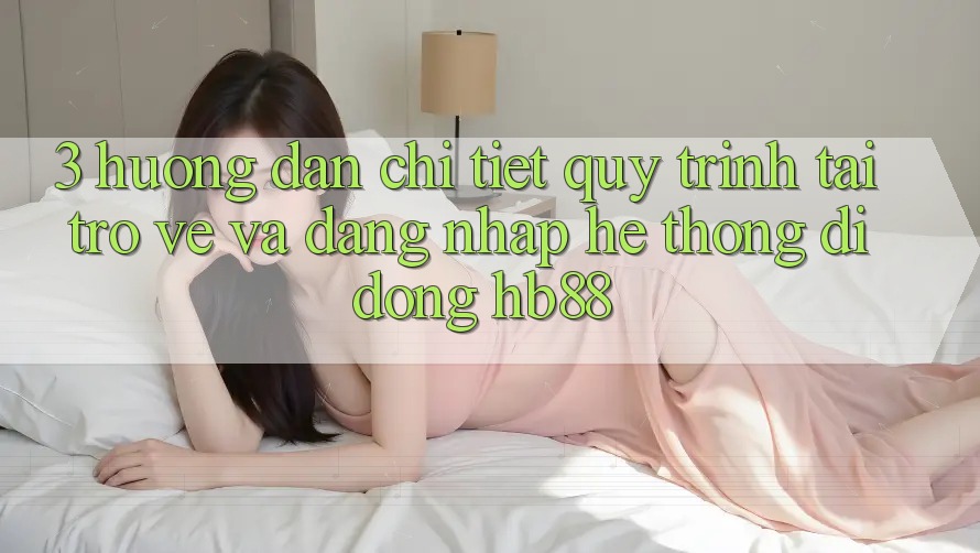 3. Hướng Dẫn Chi Tiết Quy Trình Tải trở về Và Đăng Nhập Hệ thống di động HB88 3. Hướng Dẫn Chi Tiết Quy Trình Tải trở về Và Đăng Nhập Hệ thống di động HB88