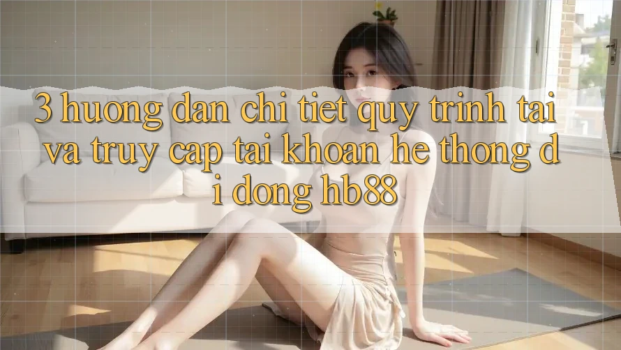 3. Hướng Dẫn Chi Tiết Quy Trình Tải Và Truy cập tài khoản Hệ thống di động HB88 3. Hướng Dẫn Chi Tiết Quy Trình Tải Và Truy cập tài khoản Hệ thống di động HB88