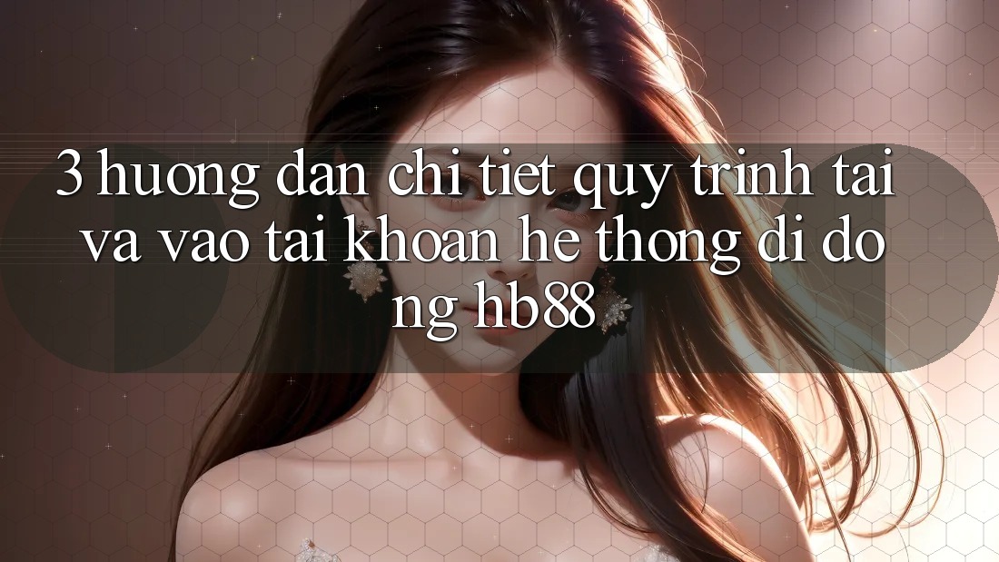 3. Hướng Dẫn Chi Tiết Quy Trình Tải Và Vào tài khoản Hệ thống di động HB88 3. Hướng Dẫn Chi Tiết Quy Trình Tải Và Vào tài khoản Hệ thống di động HB88