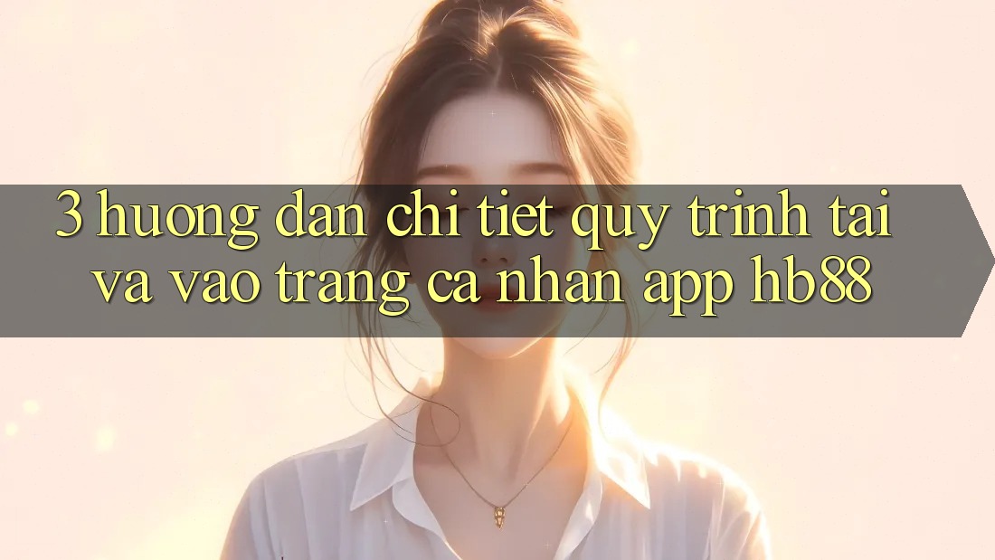 3. Hướng Dẫn Chi Tiết Quy Trình Tải Và Vào trang cá nhân App HB88 3. Hướng Dẫn Chi Tiết Quy Trình Tải Và Vào trang cá nhân App HB88