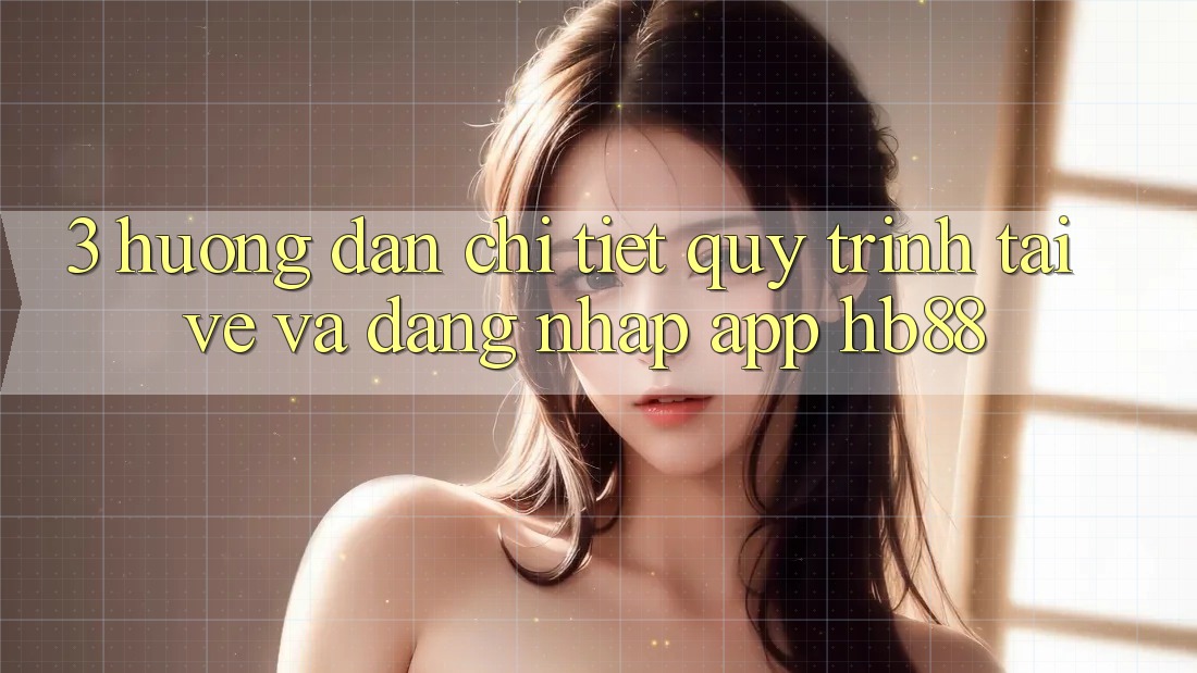 3. Hướng dẫn Chi Tiết Quy Trình Tải về Và Đăng Nhập App HB88 3. Hướng dẫn Chi Tiết Quy Trình Tải về Và Đăng Nhập App HB88