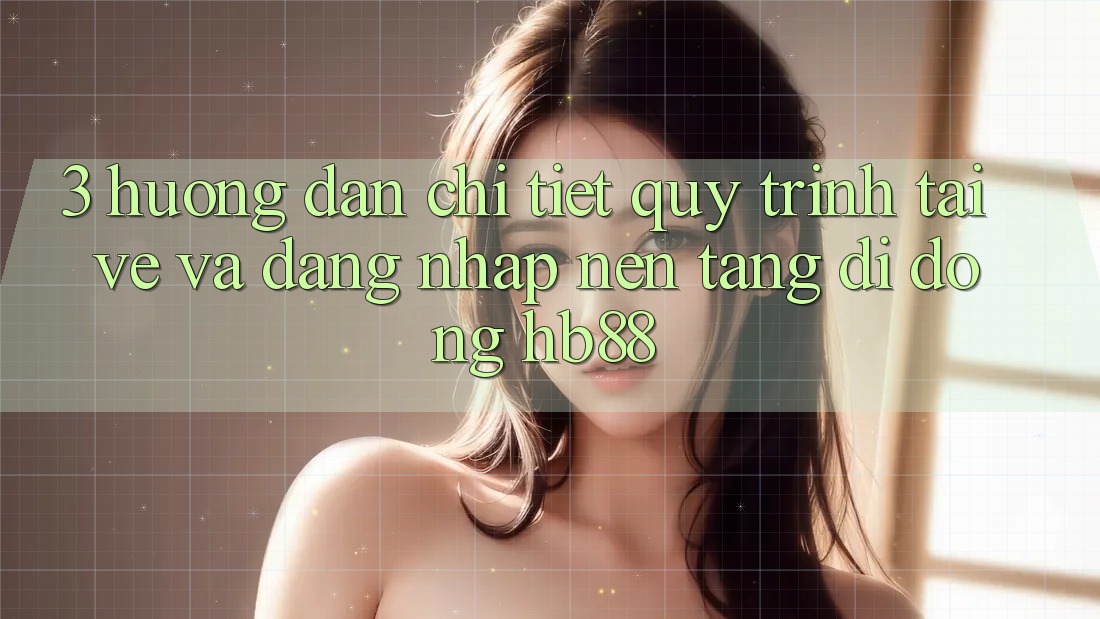 3. Hướng Dẫn Chi Tiết Quy Trình Tải về Và Đăng Nhập Nền tảng di động HB88 3. Hướng Dẫn Chi Tiết Quy Trình Tải về Và Đăng Nhập Nền tảng di động HB88