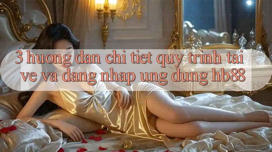 3. Hướng Dẫn Chi Tiết Quy Trình Tải về Và Đăng Nhập Ứng Dụng HB88 3. Hướng Dẫn Chi Tiết Quy Trình Tải về Và Đăng Nhập Ứng Dụng HB88