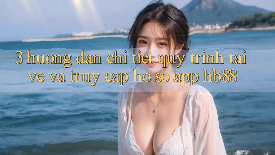3. Hướng Dẫn Chi Tiết Quy Trình Tải về Và Truy cập hồ sơ App HB88 3. Hướng Dẫn Chi Tiết Quy Trình Tải về Và Truy cập hồ sơ App HB88