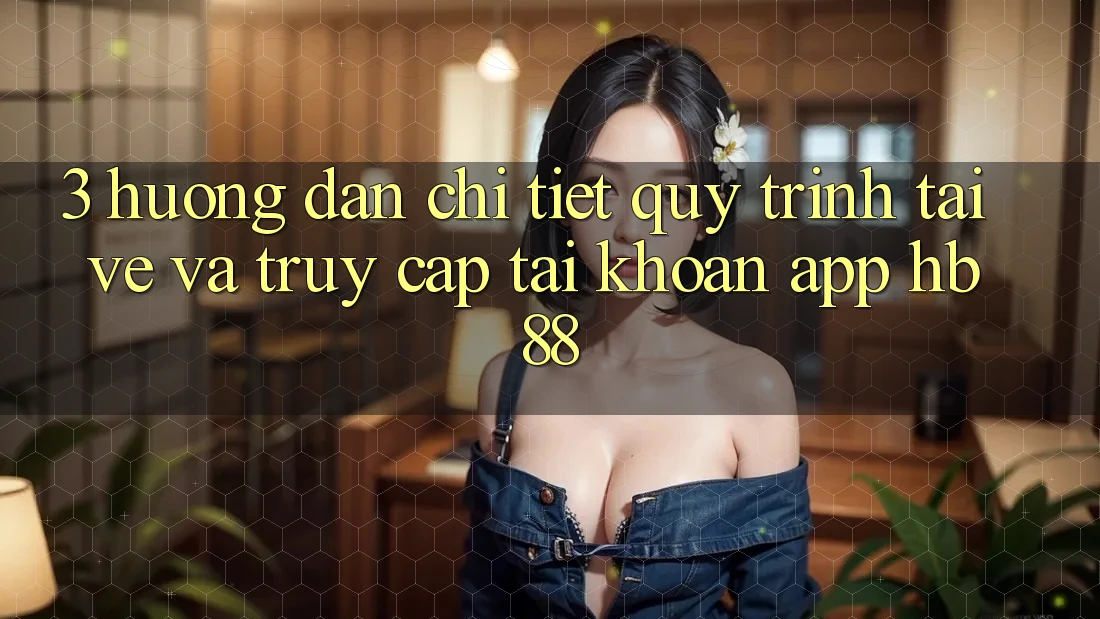 3. Hướng Dẫn Chi Tiết Quy Trình Tải về Và Truy cập tài khoản App HB88