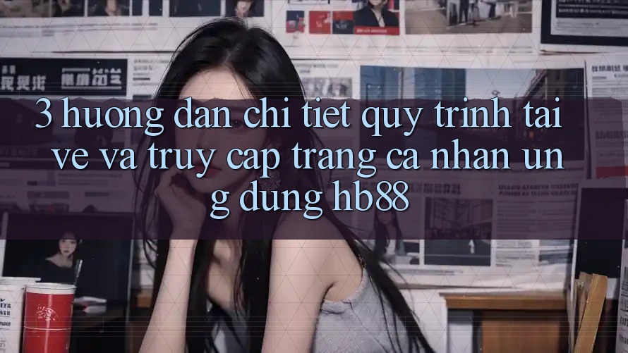 3. Hướng Dẫn Chi Tiết Quy Trình Tải về Và Truy cập trang cá nhân Ứng dụng HB88