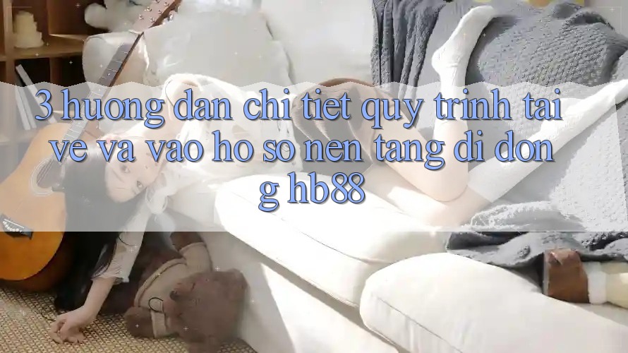 3. Hướng Dẫn Chi Tiết Quy Trình Tải về Và Vào hồ sơ Nền tảng di động HB88 3. Hướng Dẫn Chi Tiết Quy Trình Tải về Và Vào hồ sơ Nền tảng di động HB88