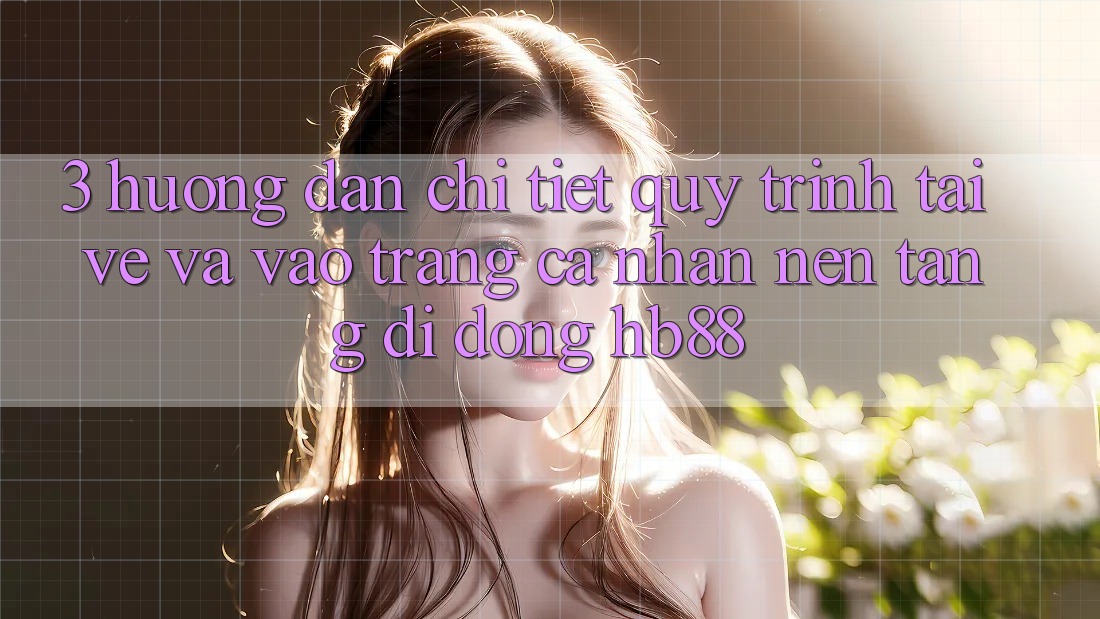 3. Hướng dẫn Chi Tiết Quy Trình Tải về Và Vào trang cá nhân Nền tảng di động HB88 3. Hướng dẫn Chi Tiết Quy Trình Tải về Và Vào trang cá nhân Nền tảng di động HB88