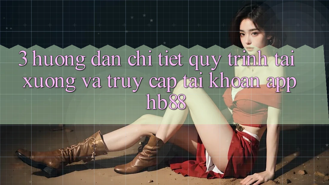 3. Hướng Dẫn Chi Tiết Quy Trình Tải xuống Và Truy cập tài khoản App HB88 3. Hướng Dẫn Chi Tiết Quy Trình Tải xuống Và Truy cập tài khoản App HB88