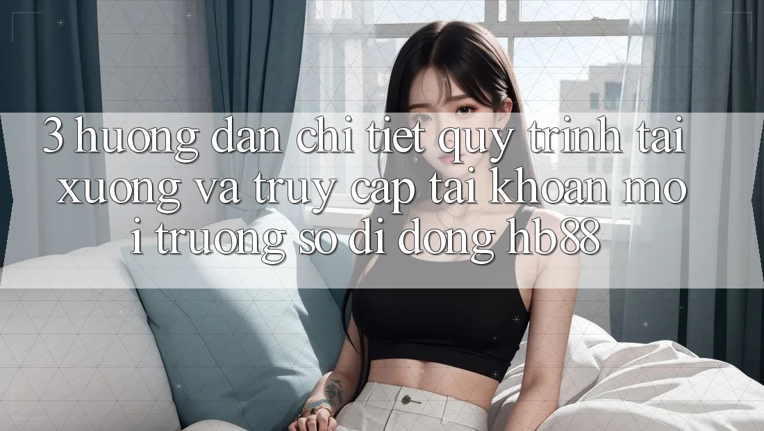 3. Hướng Dẫn Chi Tiết Quy Trình Tải xuống Và Truy cập tài khoản Môi trường số di động HB88 3. Hướng Dẫn Chi Tiết Quy Trình Tải xuống Và Truy cập tài khoản Môi trường số di động HB88