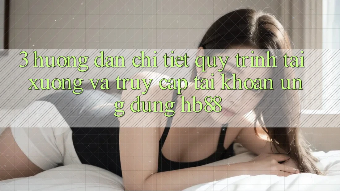3. Hướng Dẫn Chi Tiết Quy Trình Tải xuống Và Truy cập tài khoản Ứng Dụng HB88 3. Hướng Dẫn Chi Tiết Quy Trình Tải xuống Và Truy cập tài khoản Ứng Dụng HB88
