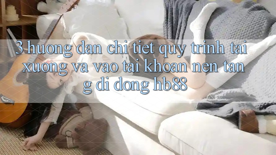 3. Hướng Dẫn Chi Tiết Quy Trình Tải xuống Và Vào tài khoản Nền tảng di động HB88 3. Hướng Dẫn Chi Tiết Quy Trình Tải xuống Và Vào tài khoản Nền tảng di động HB88