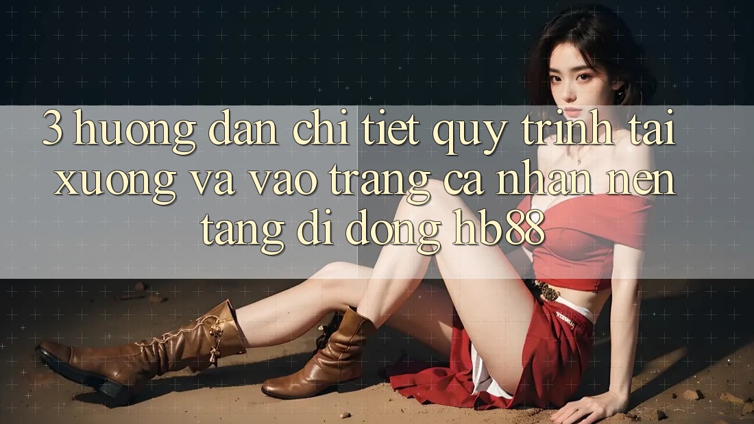 3. Hướng Dẫn Chi Tiết Quy Trình Tải xuống Và Vào trang cá nhân Nền tảng di động HB88 3. Hướng Dẫn Chi Tiết Quy Trình Tải xuống Và Vào trang cá nhân Nền tảng di động HB88