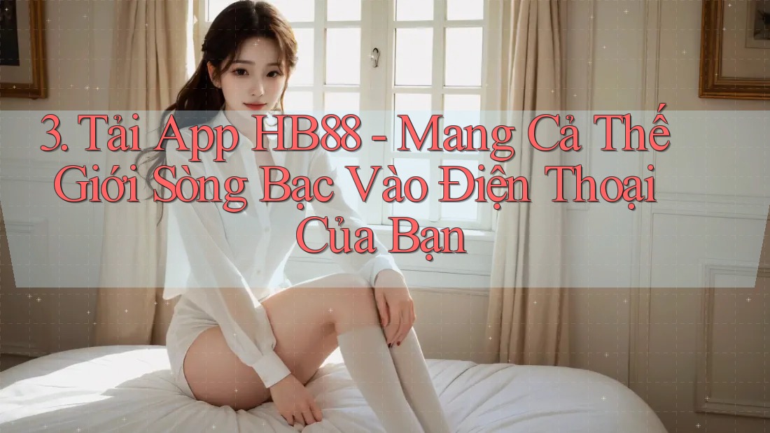 3. Tải App HB88 - Mang Cả Thế Giới Sòng Bạc Vào Điện Thoại Của Bạn 3. Tải App HB88 - Mang Cả Thế Giới Sòng Bạc Vào Điện Thoại Của Bạn