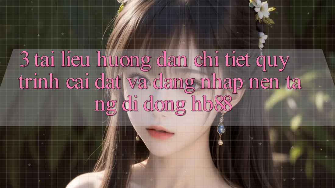 3. Tài liệu hướng dẫn Chi Tiết Quy Trình Cài đặt Và Đăng Nhập Nền tảng di động HB88 3. Tài liệu hướng dẫn Chi Tiết Quy Trình Cài đặt Và Đăng Nhập Nền tảng di động HB88