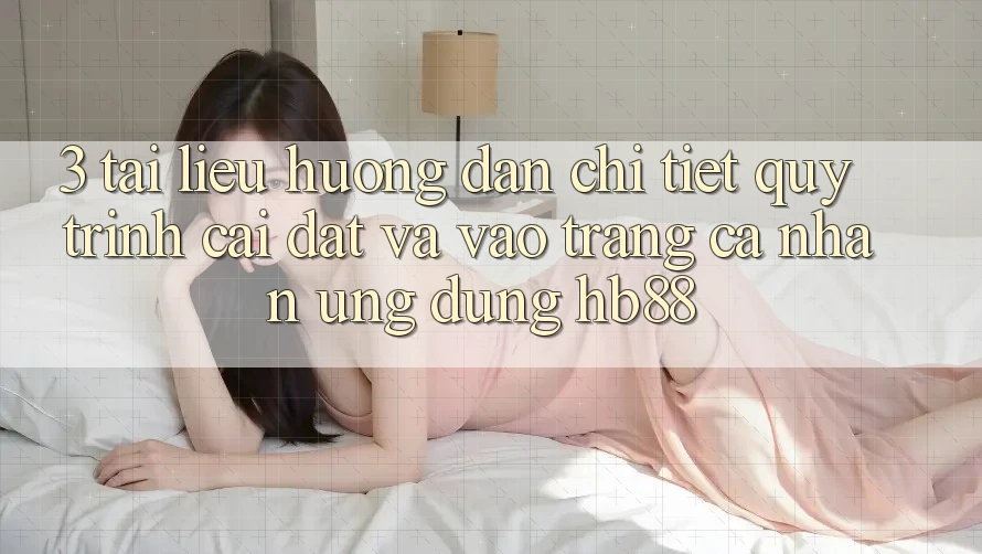 3. Tài liệu hướng dẫn Chi Tiết Quy Trình Cài đặt Và Vào trang cá nhân Ứng Dụng HB88