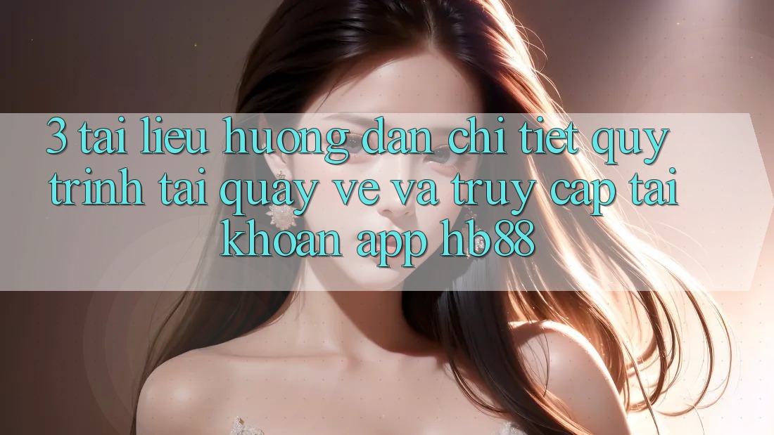 3. Tài liệu hướng dẫn Chi Tiết Quy Trình Tải quay về Và Truy cập tài khoản App HB88 3. Tài liệu hướng dẫn Chi Tiết Quy Trình Tải quay về Và Truy cập tài khoản App HB88
