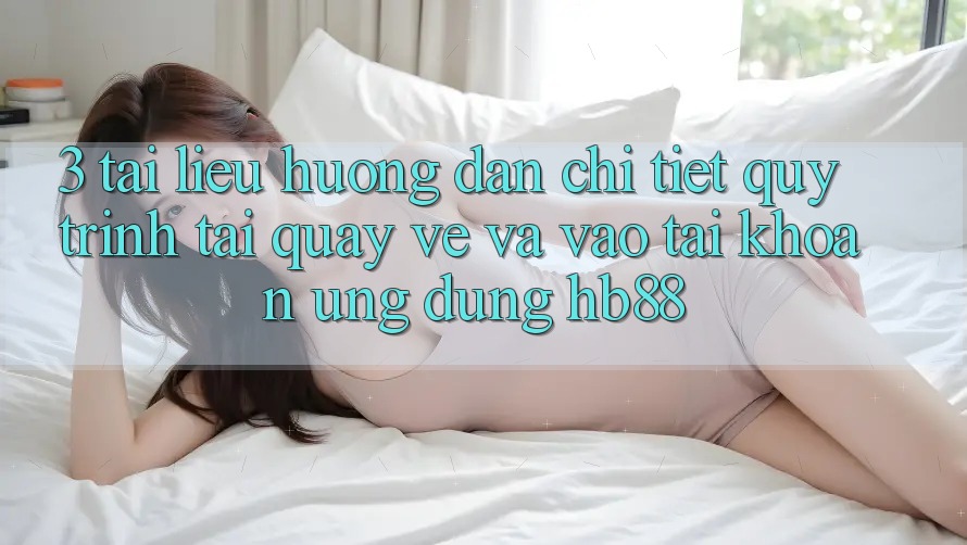 3. Tài liệu hướng dẫn Chi Tiết Quy Trình Tải quay về Và Vào tài khoản Ứng Dụng HB88 3. Tài liệu hướng dẫn Chi Tiết Quy Trình Tải quay về Và Vào tài khoản Ứng Dụng HB88