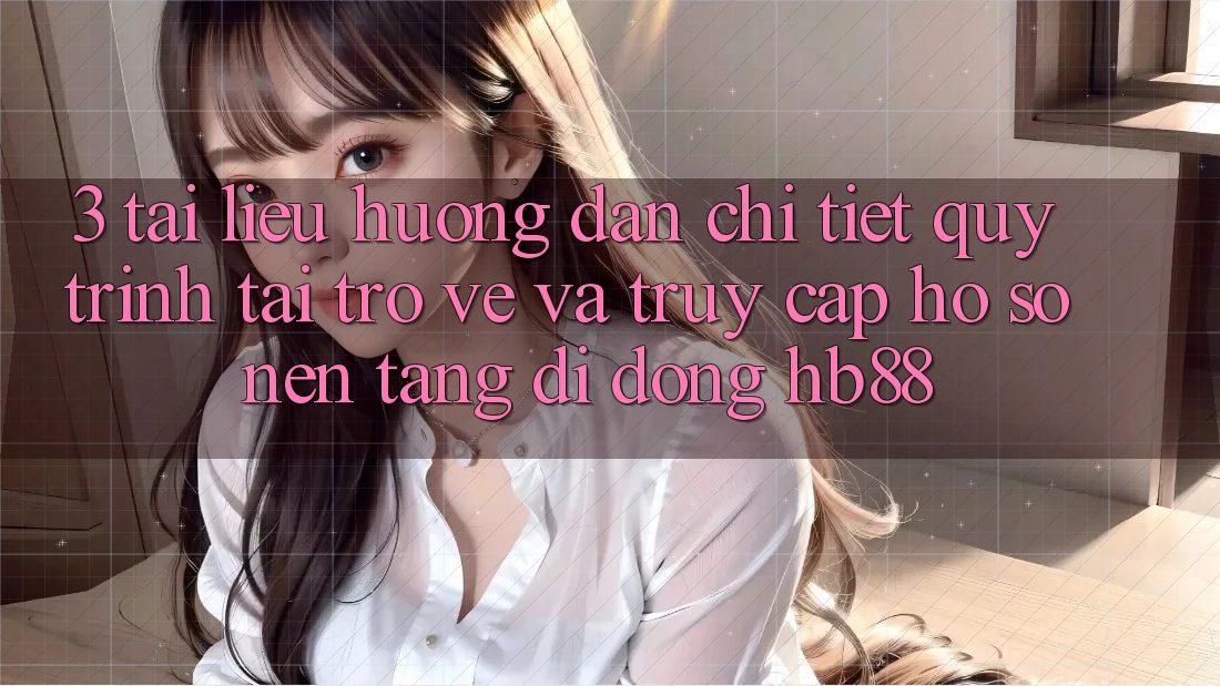 3. Tài liệu hướng dẫn Chi Tiết Quy Trình Tải trở về Và Truy cập hồ sơ Nền tảng di động HB88 3. Tài liệu hướng dẫn Chi Tiết Quy Trình Tải trở về Và Truy cập hồ sơ Nền tảng di động HB88