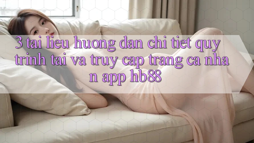 3. Tài liệu hướng dẫn Chi Tiết Quy Trình Tải Và Truy cập trang cá nhân App HB88