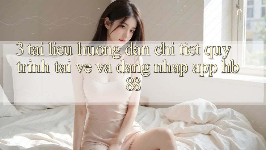 3. Tài liệu hướng dẫn Chi Tiết Quy Trình Tải về Và Đăng Nhập App HB88 3. Tài liệu hướng dẫn Chi Tiết Quy Trình Tải về Và Đăng Nhập App HB88