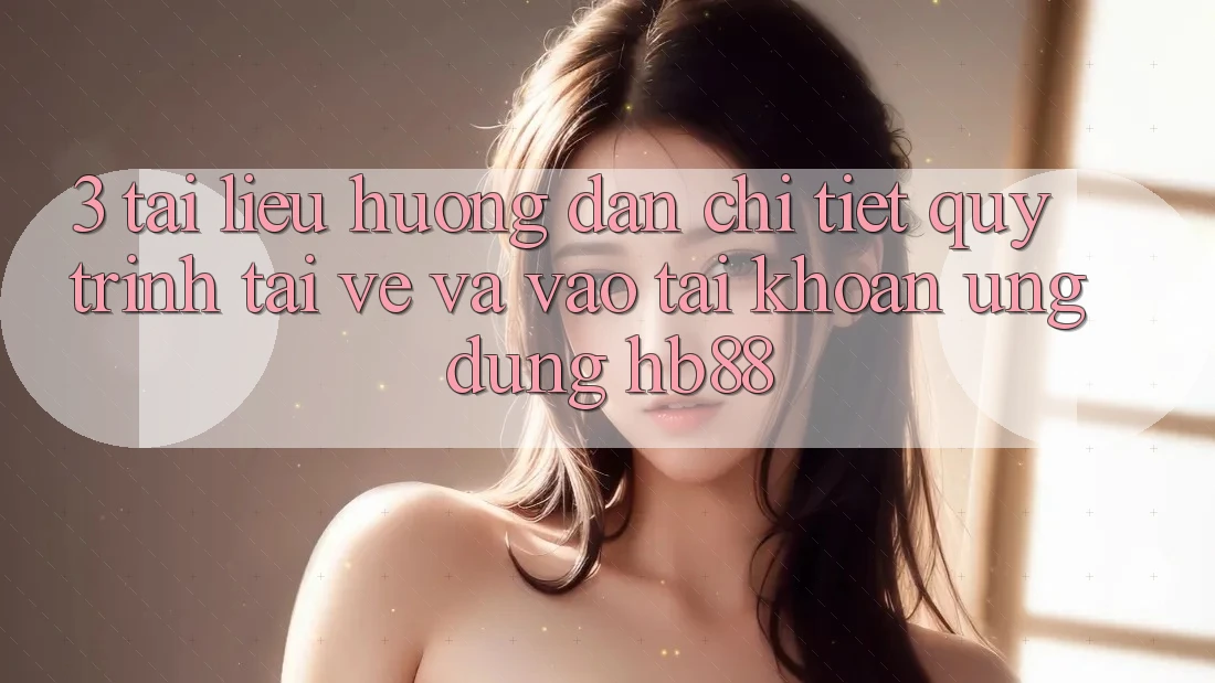 3. Tài liệu hướng dẫn Chi Tiết Quy Trình Tải về Và Vào tài khoản Ứng Dụng HB88