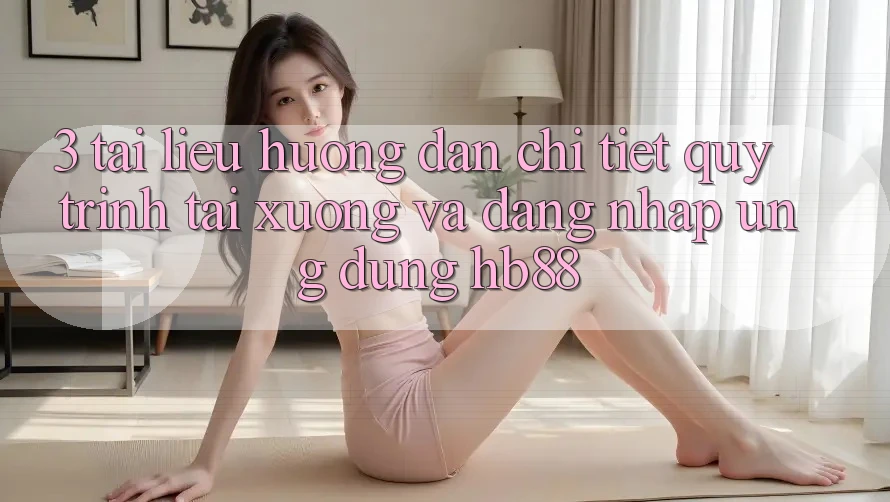 3. Tài liệu hướng dẫn Chi Tiết Quy Trình Tải xuống Và Đăng Nhập Ứng Dụng HB88 3. Tài liệu hướng dẫn Chi Tiết Quy Trình Tải xuống Và Đăng Nhập Ứng Dụng HB88