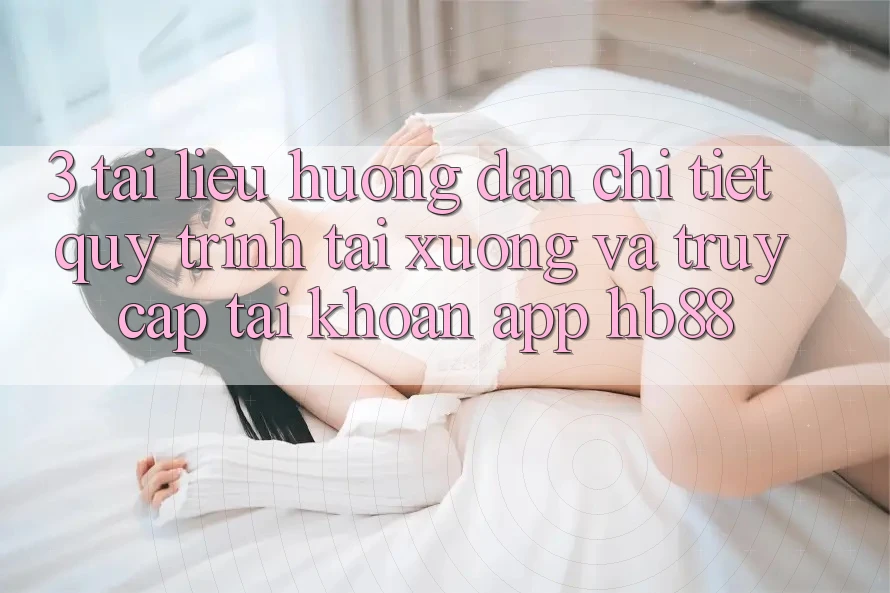3. Tài liệu hướng dẫn Chi Tiết Quy Trình Tải xuống Và Truy cập tài khoản App HB88 3. Tài liệu hướng dẫn Chi Tiết Quy Trình Tải xuống Và Truy cập tài khoản App HB88