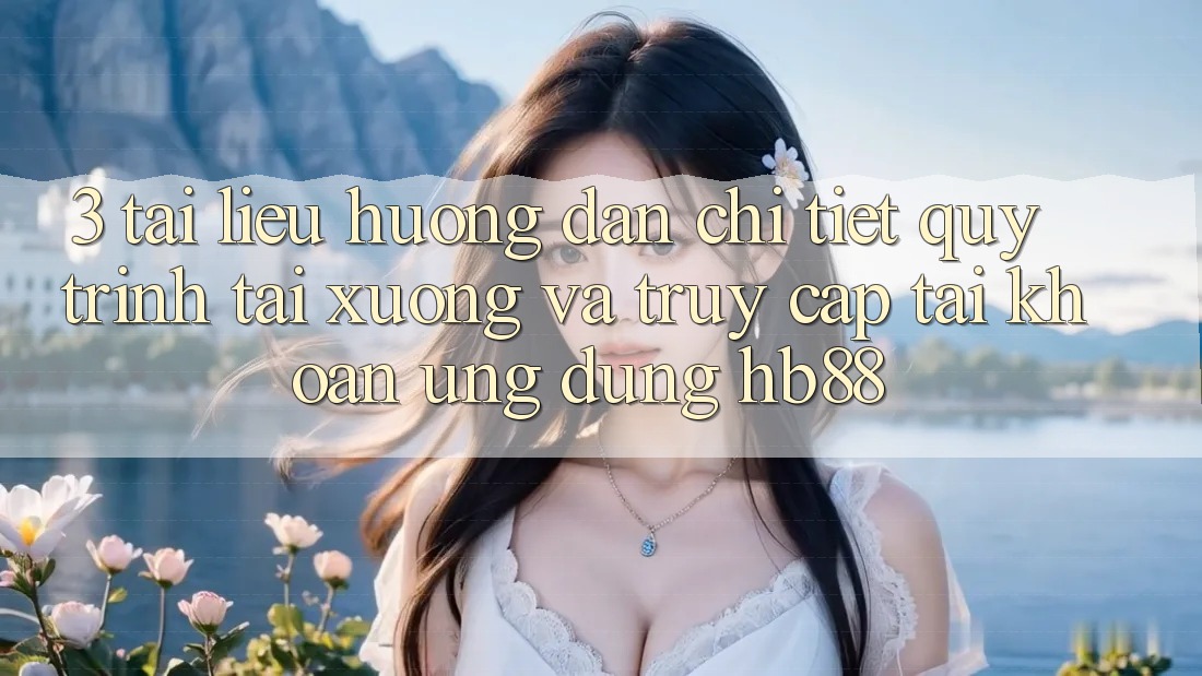 3. Tài liệu hướng dẫn Chi Tiết Quy Trình Tải xuống Và Truy cập tài khoản Ứng dụng HB88 3. Tài liệu hướng dẫn Chi Tiết Quy Trình Tải xuống Và Truy cập tài khoản Ứng dụng HB88