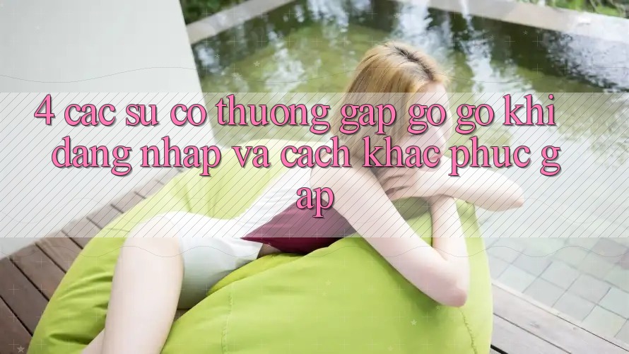 4. Các Sự Cố Thường Gặp gỡ gỡ Khi Đăng Nhập Và Cách Khắc Phục Gấp