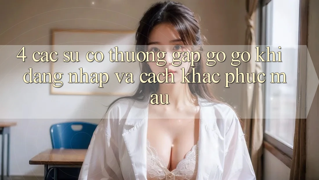 4. Các Sự Cố Thường Gặp gỡ gỡ Khi Đăng Nhập Và Cách Khắc Phục Mau 4. Các Sự Cố Thường Gặp gỡ gỡ Khi Đăng Nhập Và Cách Khắc Phục Mau