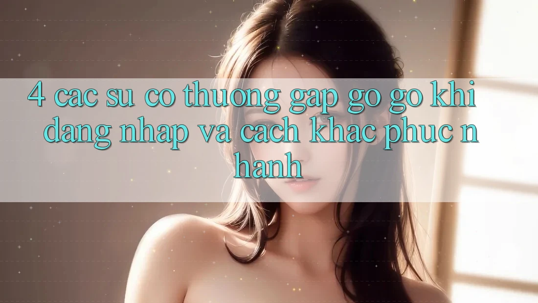 4. Các Sự Cố Thường Gặp gỡ gỡ Khi Đăng Nhập Và Cách Khắc Phục Nhanh 4. Các Sự Cố Thường Gặp gỡ gỡ Khi Đăng Nhập Và Cách Khắc Phục Nhanh