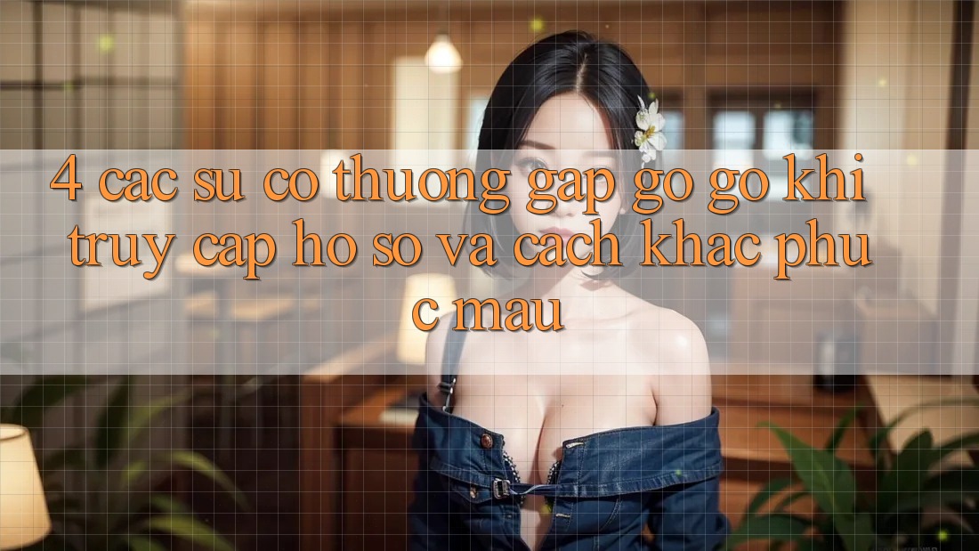 4. Các Sự Cố Thường Gặp gỡ gỡ Khi Truy cập hồ sơ Và Cách Khắc Phục Mau 4. Các Sự Cố Thường Gặp gỡ gỡ Khi Truy cập hồ sơ Và Cách Khắc Phục Mau