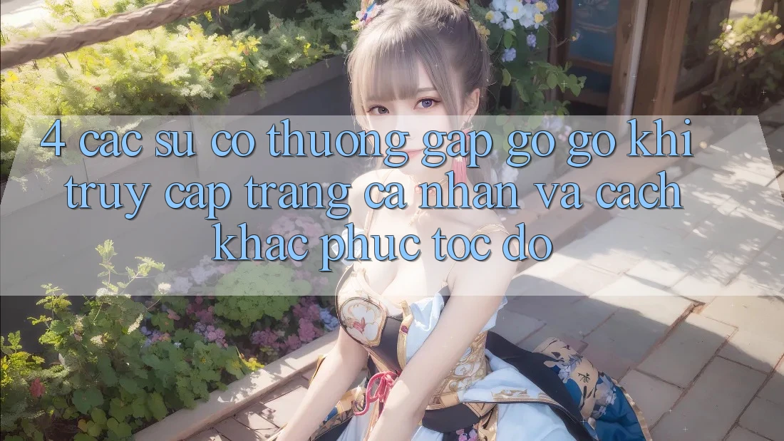 4. Các Sự Cố Thường Gặp gỡ gỡ Khi Truy cập trang cá nhân Và Cách Khắc Phục Tốc độ 4. Các Sự Cố Thường Gặp gỡ gỡ Khi Truy cập trang cá nhân Và Cách Khắc Phục Tốc độ