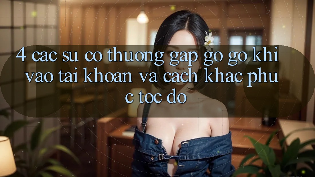 4. Các Sự Cố Thường Gặp gỡ gỡ Khi Vào tài khoản Và Cách Khắc Phục Tốc độ 4. Các Sự Cố Thường Gặp gỡ gỡ Khi Vào tài khoản Và Cách Khắc Phục Tốc độ