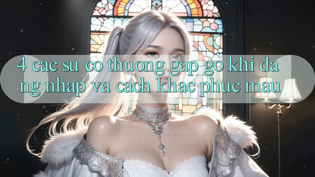 4. Các Sự Cố Thường Gặp gỡ Khi Đăng Nhập Và Cách Khắc Phục Mau