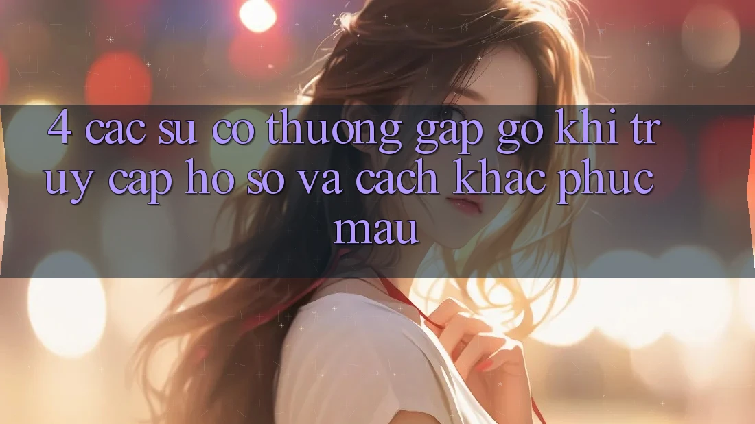 4. Các Sự Cố Thường Gặp gỡ Khi Truy cập hồ sơ Và Cách Khắc Phục Mau 4. Các Sự Cố Thường Gặp gỡ Khi Truy cập hồ sơ Và Cách Khắc Phục Mau