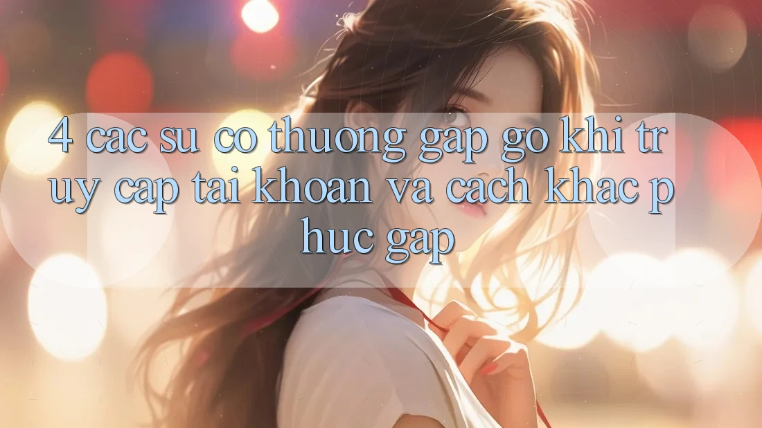 4. Các Sự Cố Thường Gặp gỡ Khi Truy cập tài khoản Và Cách Khắc Phục Gấp 4. Các Sự Cố Thường Gặp gỡ Khi Truy cập tài khoản Và Cách Khắc Phục Gấp