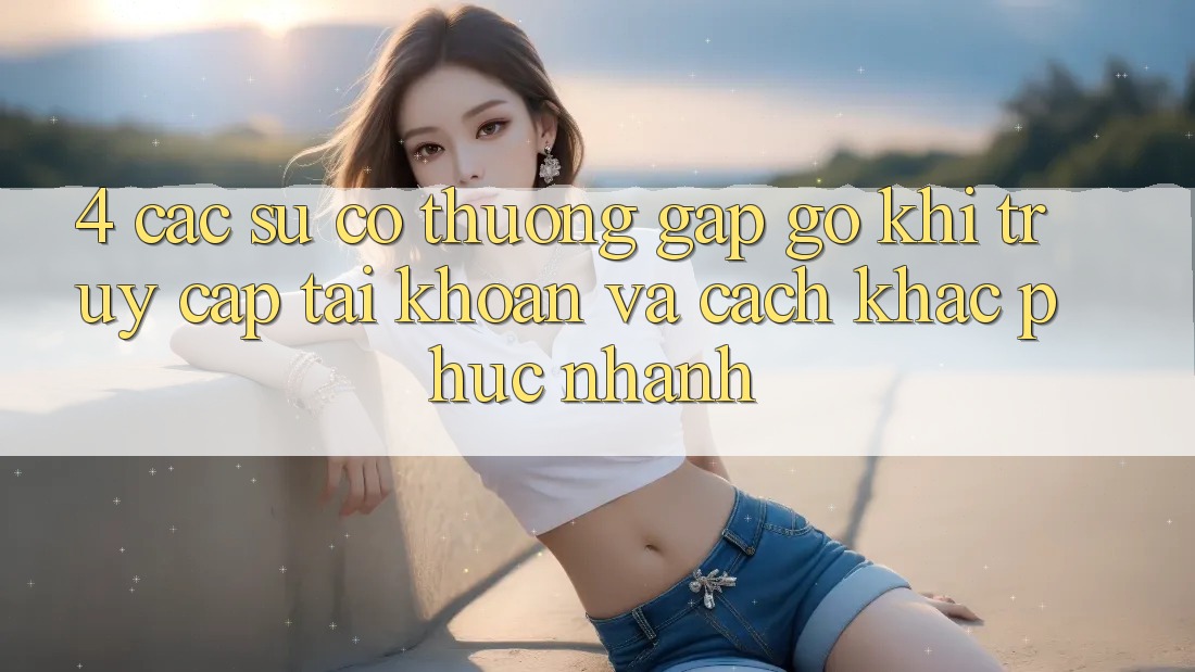 4. Các Sự Cố Thường Gặp gỡ Khi Truy cập tài khoản Và Cách Khắc Phục Nhanh 4. Các Sự Cố Thường Gặp gỡ Khi Truy cập tài khoản Và Cách Khắc Phục Nhanh
