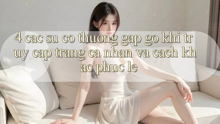 4. Các Sự Cố Thường Gặp gỡ Khi Truy cập trang cá nhân Và Cách Khắc Phục Lẹ 4. Các Sự Cố Thường Gặp gỡ Khi Truy cập trang cá nhân Và Cách Khắc Phục Lẹ