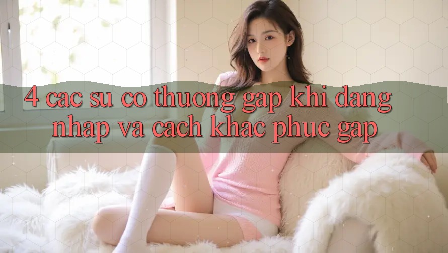 4. Các Sự Cố Thường Gặp Khi Đăng Nhập Và Cách Khắc Phục Gấp 4. Các Sự Cố Thường Gặp Khi Đăng Nhập Và Cách Khắc Phục Gấp